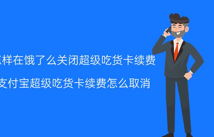 怎样在饿了么关闭超级吃货卡续费 支付宝超级吃货卡续费怎么取消？